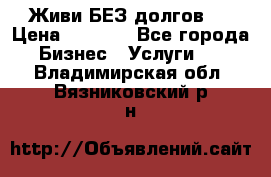 Живи БЕЗ долгов ! › Цена ­ 1 000 - Все города Бизнес » Услуги   . Владимирская обл.,Вязниковский р-н